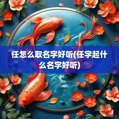 任怎么取名字好听(任字起什么名字好听)