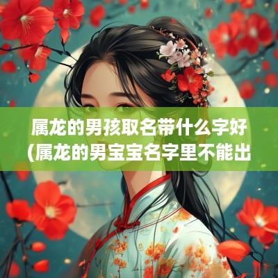 属龙的男孩取名带什么字好(属龙的男宝宝名字里不能出现什么字)
