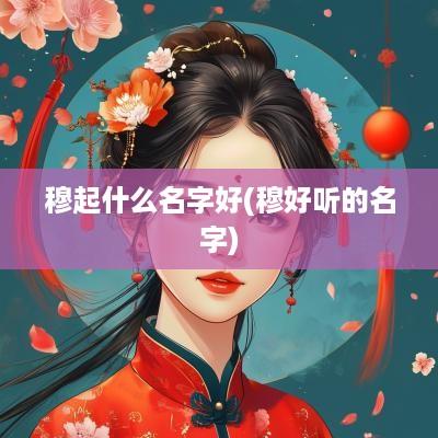 穆起什么名字好(穆好听的名字)