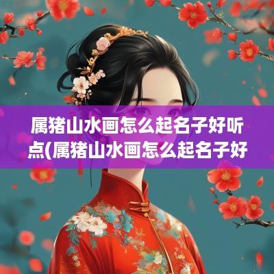 属猪山水画怎么起名子好听点(属猪山水画怎么起名子好听的)