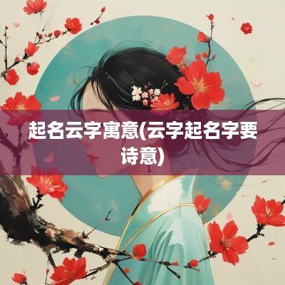 起名云字寓意(云字起名字要诗意)