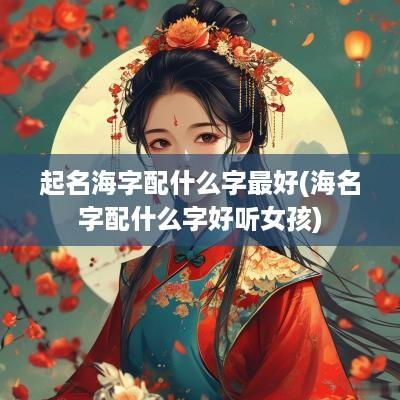 起名海字配什么字最好(海名字配什么字好听女孩)