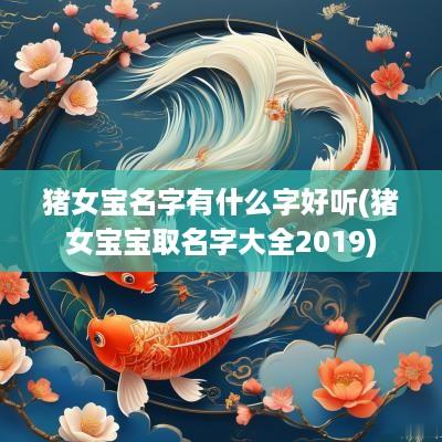 猪女宝名字有什么字好听(猪女宝宝取名字大全2019)