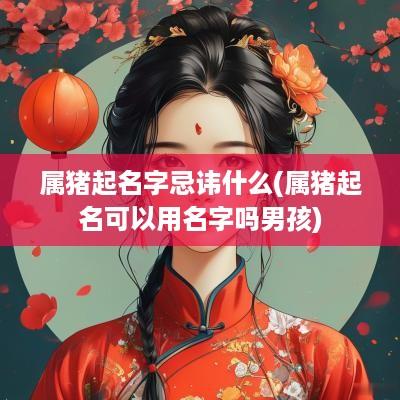 属猪起名字忌讳什么(属猪起名可以用名字吗男孩)