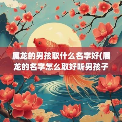 属龙的男孩取什么名字好(属龙的名字怎么取好听男孩子两个字)