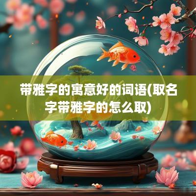 带雅字的寓意好的词语(取名字带雅字的怎么取)