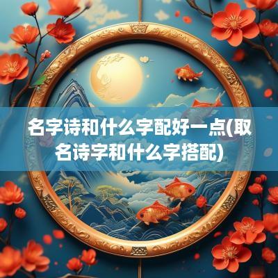 名字诗和什么字配好一点(取名诗字和什么字搭配)