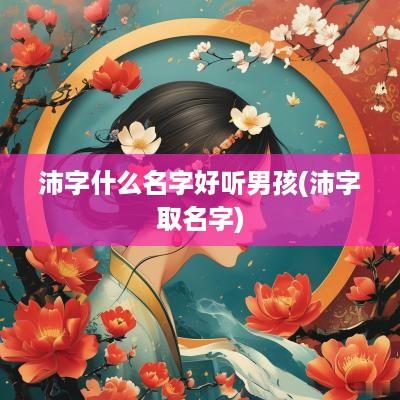沛字什么名字好听男孩(沛字取名字)