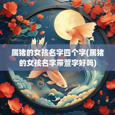 属猪的女孩名字四个字(属猪的女孩名字带萱字好吗)