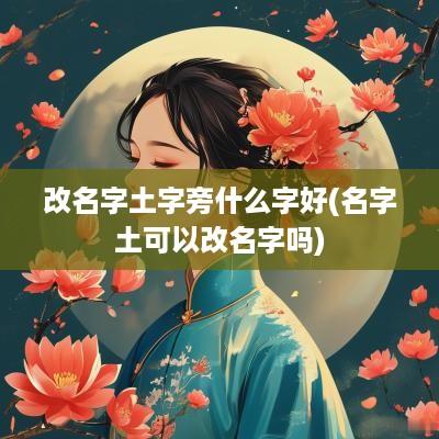 改名字土字旁什么字好(名字土可以改名字吗)
