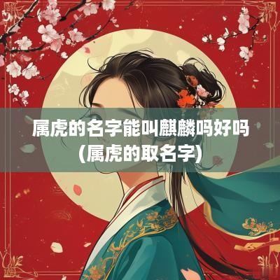 属虎的名字能叫麒麟吗好吗(属虎的取名字)