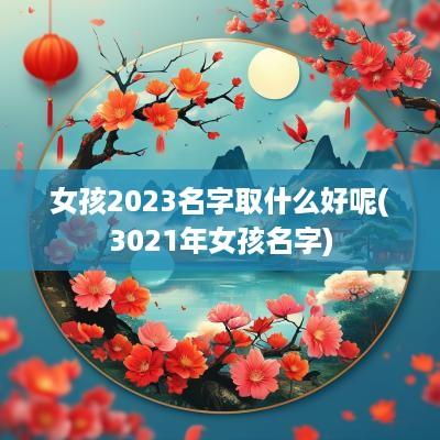 女孩2025名字取什么好呢(3021年女孩名字)