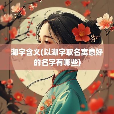 湖字含义(以湖字取名寓意好的名字有哪些)