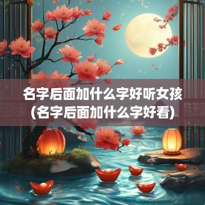 名字后面加什么字好听女孩(名字后面加什么字好看)