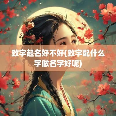 致字起名好不好(致字配什么字做名字好呢)