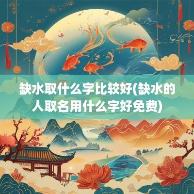 缺水取什么字比较好(缺水的人取名用什么字好免费)