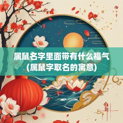 属鼠名字里面带有什么福气(属鼠字取名的寓意)