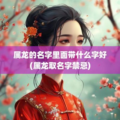 属龙的名字里面带什么字好(属龙取名字禁忌)
