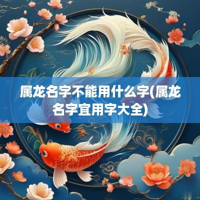 属龙名字不能用什么字(属龙名字宜用字大全)
