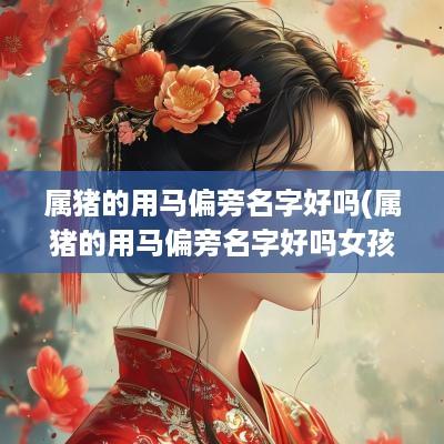 属猪的用马偏旁名字好吗(属猪的用马偏旁名字好吗女孩)