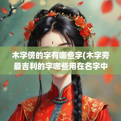 木字傍的字有哪些字(木字旁最吉利的字哪些用在名字中寓意好)