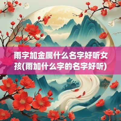 雨字加金属什么名字好听女孩(雨加什么字的名字好听)