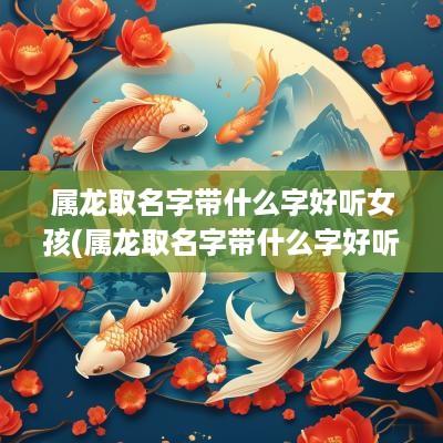 属龙取名字带什么字好听女孩(属龙取名字带什么字好听点)