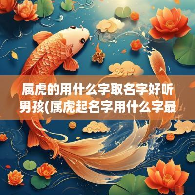 属虎的用什么字取名字好听男孩(属虎起名字用什么字最好)