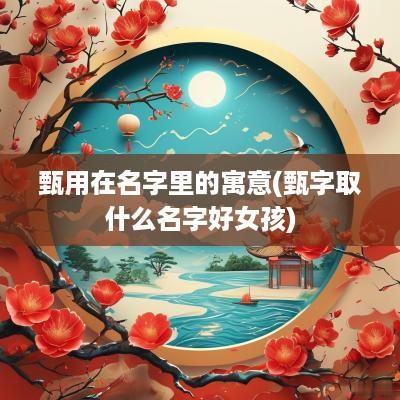 甄用在名字里的寓意(甄字取什么名字好女孩)
