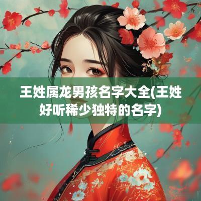 王姓属龙男孩名字大全(王姓好听稀少独特的名字)