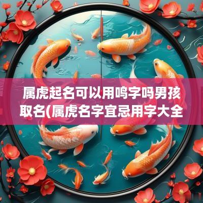 属虎起名可以用鸣字吗男孩取名(属虎名字宜忌用字大全)