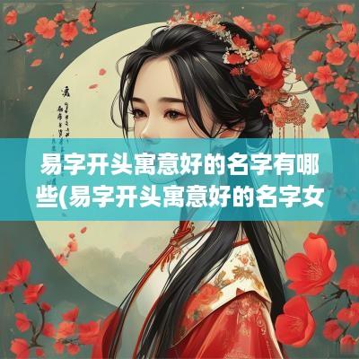 易字开头寓意好的名字有哪些(易字开头寓意好的名字女孩)