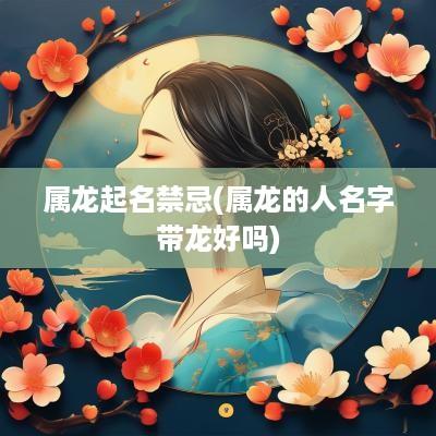 属龙起名禁忌(属龙的人名字带龙好吗)