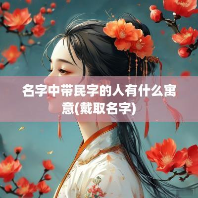 名字中带民字的人有什么寓意(戴取名字)