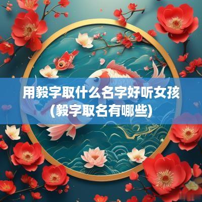 用毅字取什么名字好听女孩(毅字取名有哪些)
