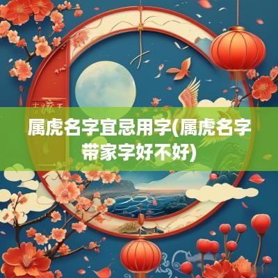 属虎名字宜忌用字(属虎名字带家字好不好)