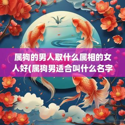 属狗的男人取什么属相的女人好(属狗男适合叫什么名字好听的)