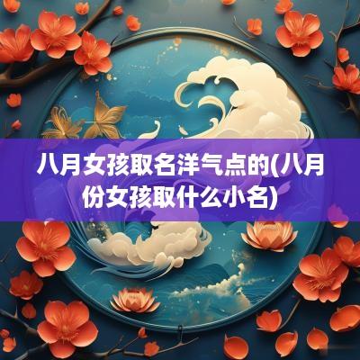 八月女孩取名洋气点的(八月份女孩取什么小名)