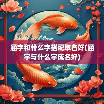 涵字和什么字搭配取名好(涵字与什么字成名好)