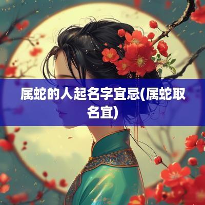 属蛇的人起名字宜忌(属蛇取名宜)