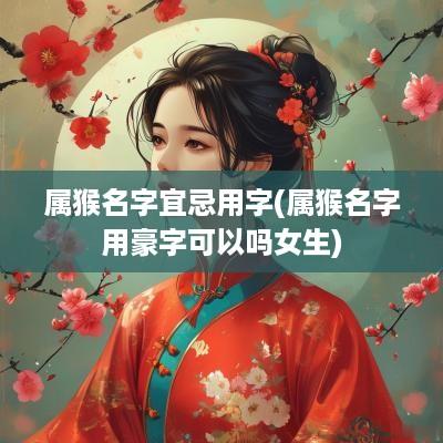 属猴名字宜忌用字(属猴名字用豪字可以吗女生)