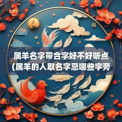 属羊名字带合字好不好听点(属羊的人取名字忌哪些字旁)