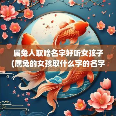 属兔人取啥名字好听女孩子(属兔的女孩取什么字的名字比较好)