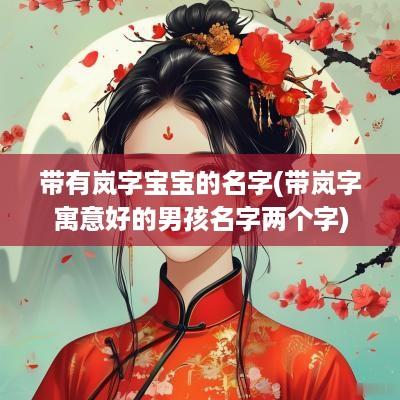 带有岚字宝宝的名字(带岚字寓意好的男孩名字两个字)