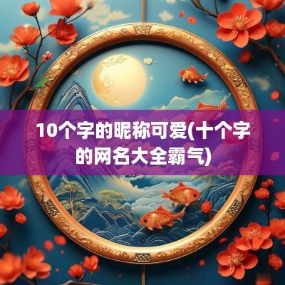 10个字的昵称可爱(十个字的网名大全霸气)