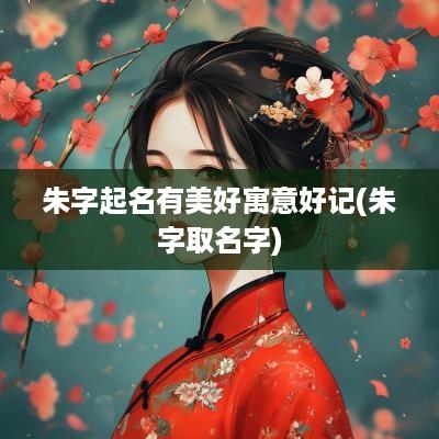 朱字起名有美好寓意好记(朱字取名字)
