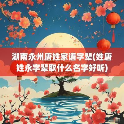湖南永州唐姓家谱字辈(姓唐姓永字辈取什么名字好听)