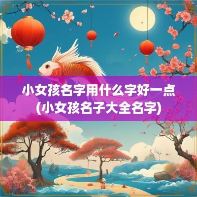 小女孩名字用什么字好一点(小女孩名子大全名字)