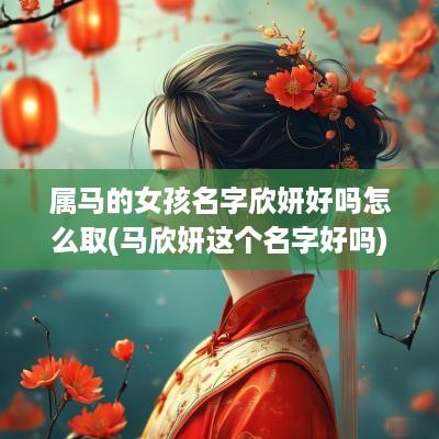 属马的女孩名字欣妍好吗怎么取(马欣妍这个名字好吗)