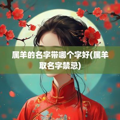 属羊的名字带哪个字好(属羊取名字禁忌)